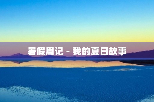 暑假周记 - 我的夏日故事 暑假周记 - 我的夏日故事