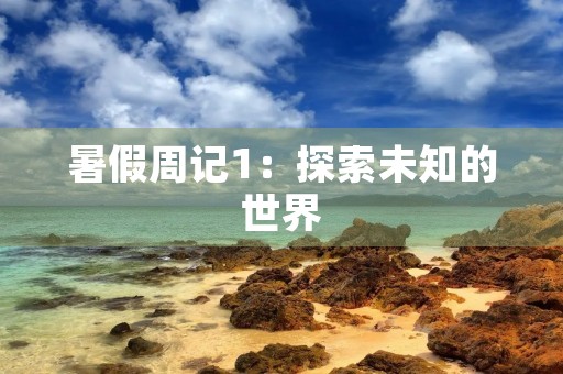 暑假周记1:探索未知的世界 暑假周记1:探索未知的世界