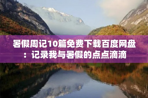 暑假周记10篇免费下载百度网盘：记录我与暑假的点点滴滴