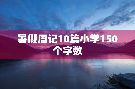 暑假周记10篇小学150个字数 暑假周记10篇小学150个字数