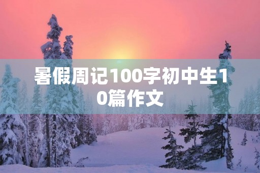 暑假周记100字初中生10篇作文 暑假周记100字初中生10篇作文