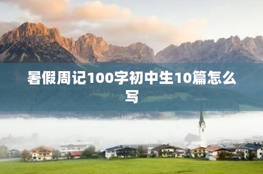 暑假周记100字初中生10篇怎么写 暑假周记100字初中生10篇怎么写