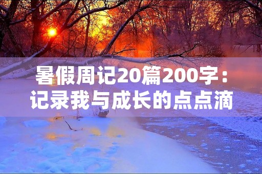 暑假周记20篇200字:记录我与成长的点点滴滴 暑假周记20篇200字:记录我与成长的点点滴滴