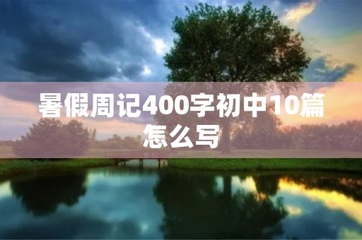 暑假周记400字初中10篇怎么写 暑假周记400字初中10篇怎么写