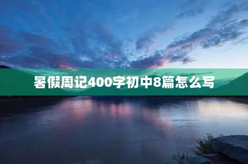 暑假周记400字初中8篇怎么写