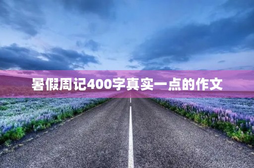 暑假周记400字真实一点的作文 暑假周记400字真实一点的作文