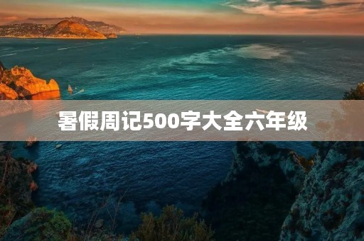 暑假周记500字大全六年级 暑假周记500字大全六年级
