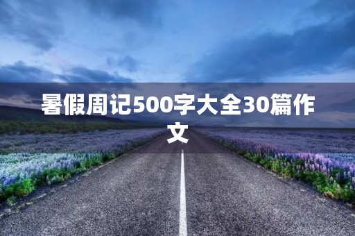 暑假周记500字大全30篇作文 暑假周记500字大全30篇作文