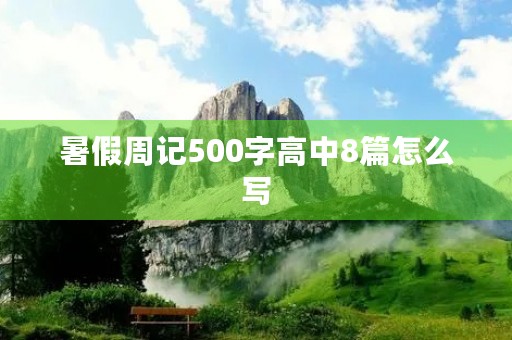 暑假周记500字高中8篇怎么写 暑假周记500字高中8篇怎么写