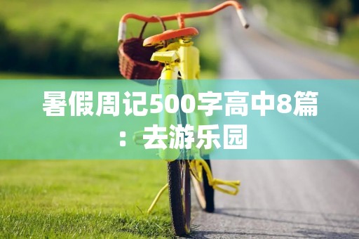 暑假周记500字高中8篇:去游乐园 暑假周记500字高中8篇:去游乐园