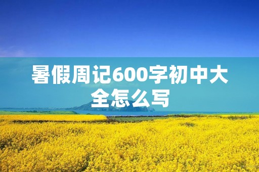 暑假周记600字初中大全怎么写 暑假周记600字初中大全怎么写
