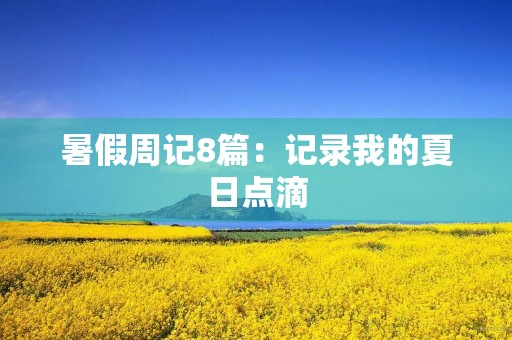 暑假周记8篇:记录我的夏日点滴 暑假周记8篇:记录我的夏日点滴