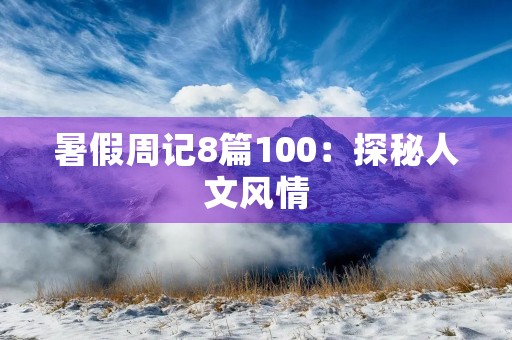 暑假周记8篇100:探秘人文风情 暑假周记8篇100:探秘人文风情