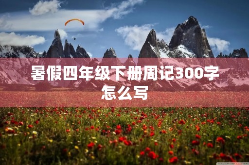 暑假四年级下册周记300字怎么写 暑假四年级下册周记300字怎么写