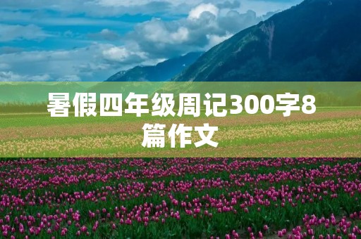 暑假四年级周记300字8篇作文 暑假四年级周记300字8篇作文
