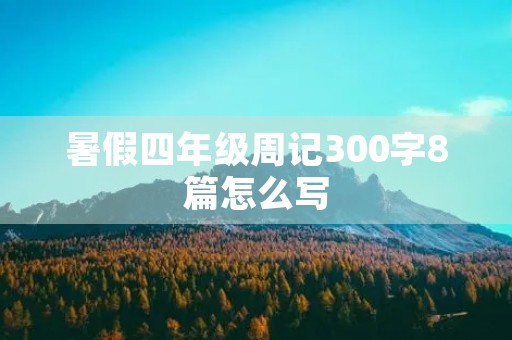 暑假四年级周记300字8篇怎么写