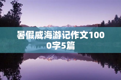 暑假威海游记作文1000字5篇 暑假威海游记作文1000字5篇