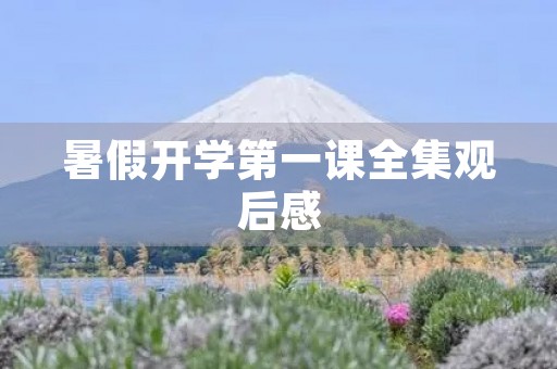 暑假开学第一课全集观后感 暑假开学第一课全集观后感