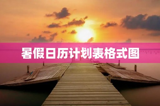 暑假日历计划表格式图 暑假日历计划表格式图