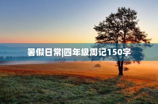 暑假日常|四年级周记150字 暑假日常|四年级周记150字