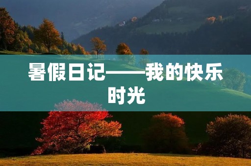 暑假日记——我的快乐时光 暑假日记——我的快乐时光
