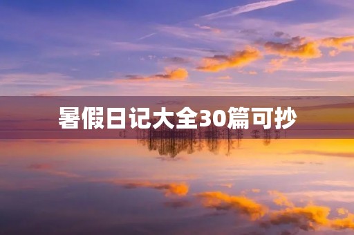 暑假日记大全30篇可抄,轻松记录美好时光 暑假日记大全30篇可抄,轻松记录美好时光
