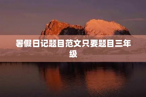 暑假日记题目范文只要题目三年级 暑假日记题目范文只要题目三年级