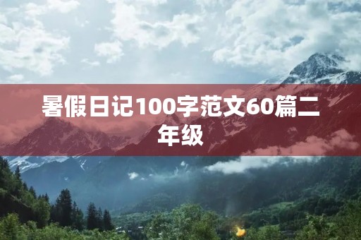 暑假日记100字范文60篇二年级 暑假日记100字范文60篇二年级