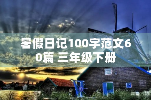 暑假日记100字范文60篇 三年级下册 暑假日记100字范文60篇 三年级下册