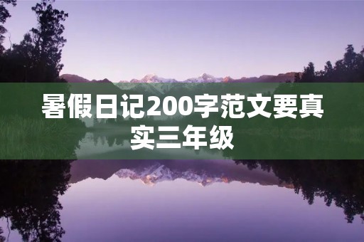 暑假日记200字范文要真实三年级 暑假日记200字范文要真实三年级