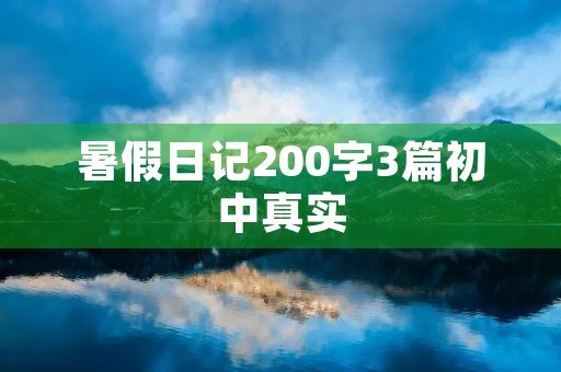 暑假日记200字3篇初中真实 暑假日记200字3篇初中真实