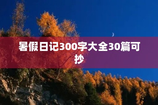 暑假日记300字大全30篇可抄 暑假日记300字大全30篇可抄