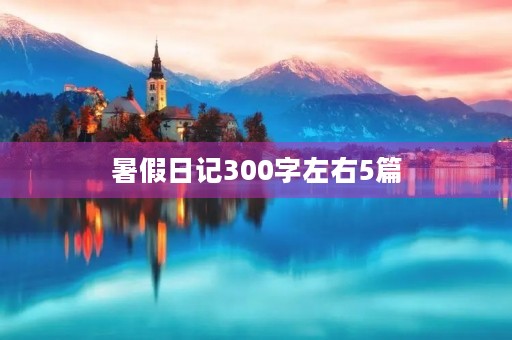 暑假日记300字左右5篇 暑假日记300字左右5篇