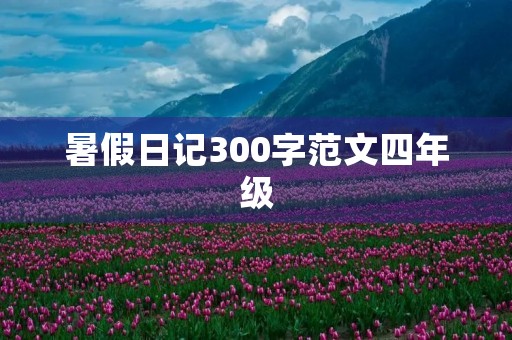 暑假日记300字范文四年级 暑假日记300字范文四年级