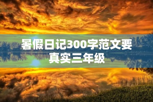 暑假日记300字范文要真实三年级