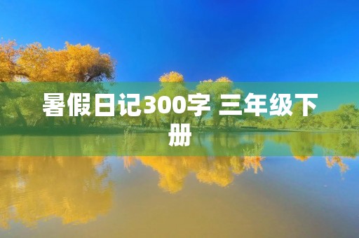 暑假日记300字 三年级下册 暑假日记300字 三年级下册