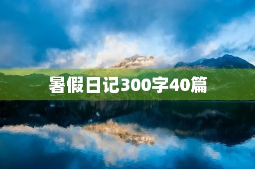 暑假日记300字40篇 暑假日记300字40篇