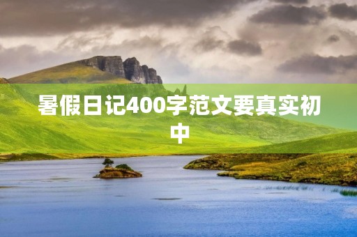 暑假日记400字范文要真实初中 暑假日记400字范文要真实初中