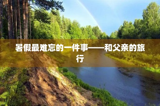 暑假最难忘的一件事——和父亲的旅行 暑假最难忘的一件事——和父亲的旅行