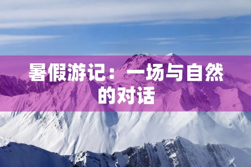 暑假游记:一场与自然的对话 暑假游记:一场与自然的对话