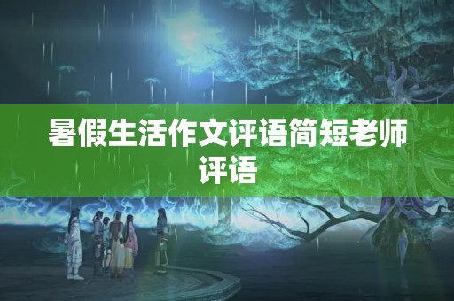 暑假生活作文评语简短老师评语 暑假生活作文评语简短老师评语