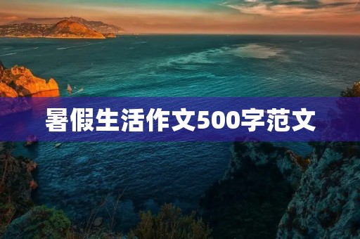 暑假生活作文500字范文 暑假生活作文500字范文