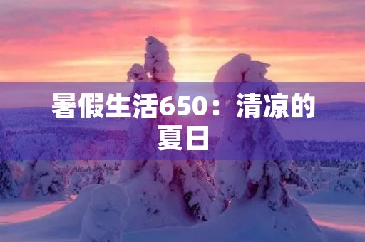 暑假生活650:清凉的夏日,美好的时光 暑假生活650:清凉的夏日,美好的时光