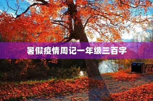 暑假疫情周记一年级三百字 暑假疫情周记一年级三百字