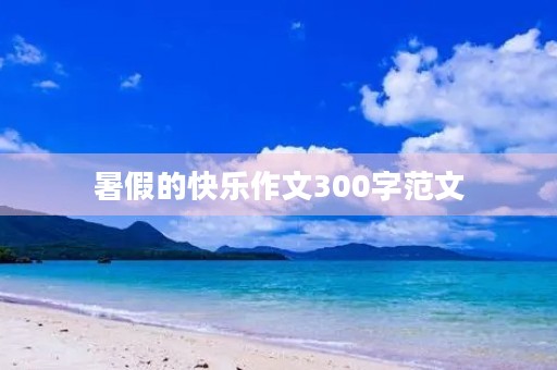暑假的快乐作文300字范文 暑假的快乐作文300字范文