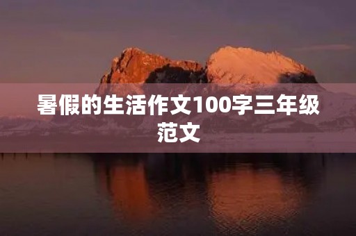 暑假的生活作文100字三年级范文 暑假的生活作文100字三年级范文