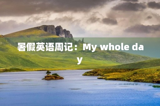 暑假英语周记：My whole day