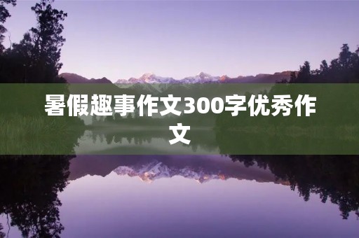 暑假趣事作文300字优秀作文 暑假趣事作文300字优秀作文