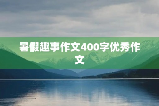 暑假趣事作文400字优秀作文 暑假趣事作文400字优秀作文