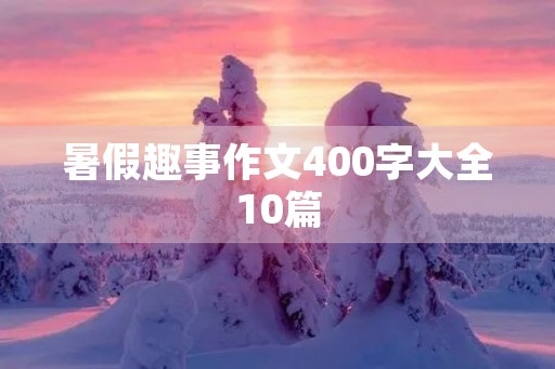 暑假趣事作文400字大全10篇 暑假趣事作文400字大全10篇